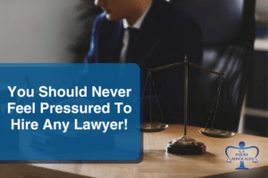 You Should Never Feel Pressured To Hire Any Lawyer!